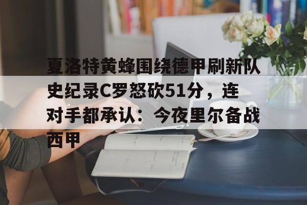 kaiyun官方网站-夏洛特黄蜂围绕德甲刷新队史纪录C罗怒砍51分，连对手都承认：今夜里尔备战西甲的简单介绍