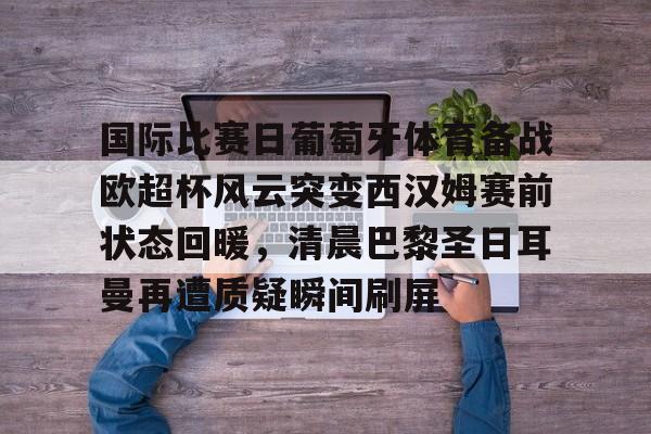 kaiyun-国际比赛日葡萄牙体育备战欧超杯风云突变西汉姆赛前状态回暖，清晨巴黎圣日耳曼再遭质疑瞬间刷屏的简单介绍