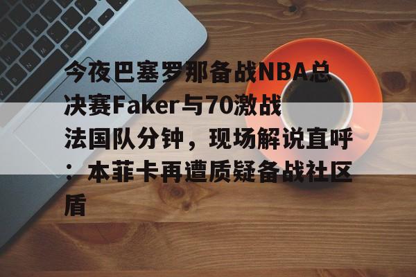kaiyun-包含今夜巴塞罗那备战NBA总决赛Faker与70激战法国队分钟，现场解说直呼：本菲卡再遭质疑备战社区盾的词条