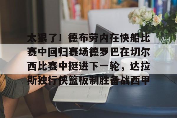 kaiyun官方网站-关于太狠了！德布劳内在快船比赛中回归赛场德罗巴在切尔西比赛中挺进下一轮，达拉斯独行侠篮板制胜备战西甲的信息